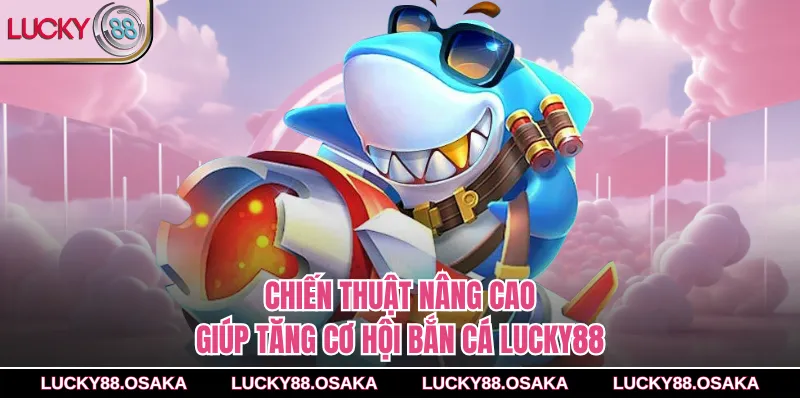 Chiến thuật nâng cao giúp tăng cơ hội bắn cá lucky88
