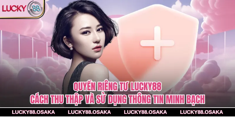 Quyền riêng tư lucky88- Cách thu thập và sử dụng thông tin minh bạch