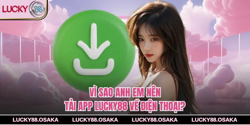 Vì sao anh em nên tải app lucky88 về điện thoại?