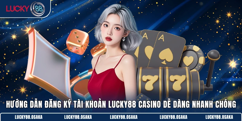 Hướng dẫn đăng ký tài khoản Lucky88 Casino dễ dàng nhanh chóng